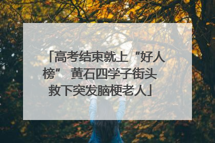 高考结束就上“好人榜” 黄石四学子街头救下突发脑梗老人